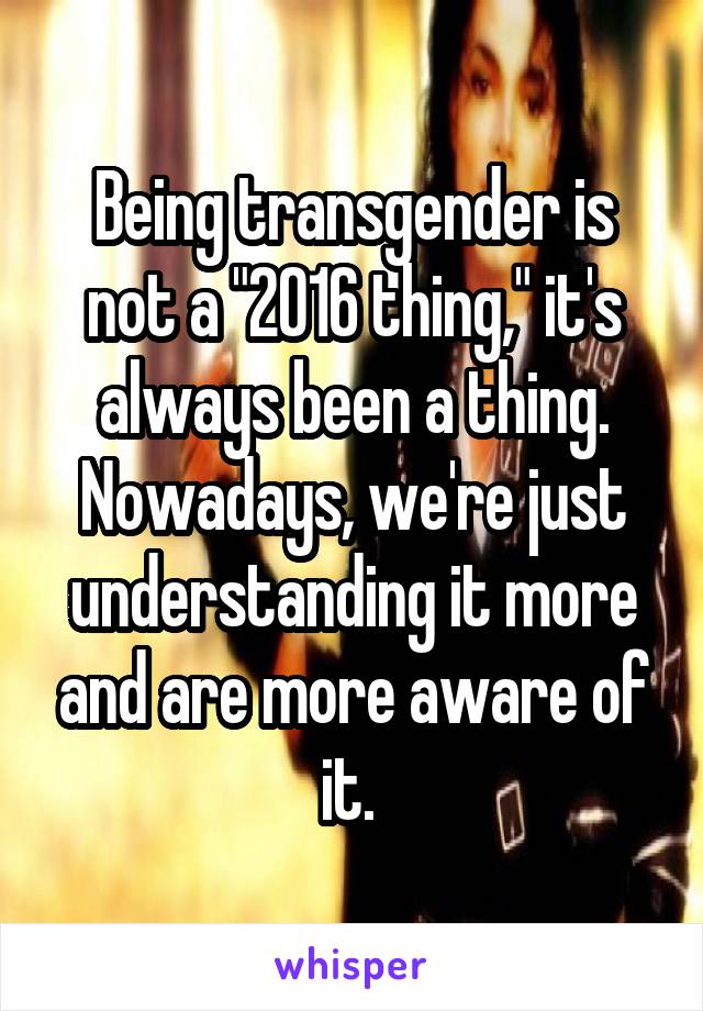 Being transgender is not a "2016 thing," it's always been a thing. Nowadays, we're just understanding it more and are more aware of it. 