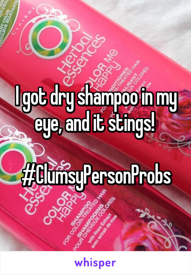 I got dry shampoo in my eye, and it stings! 

#ClumsyPersonProbs