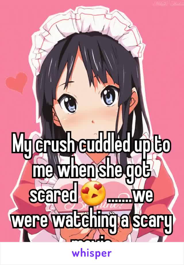 My crush cuddled up to me when she got scared😍.......we were watching a scary movie