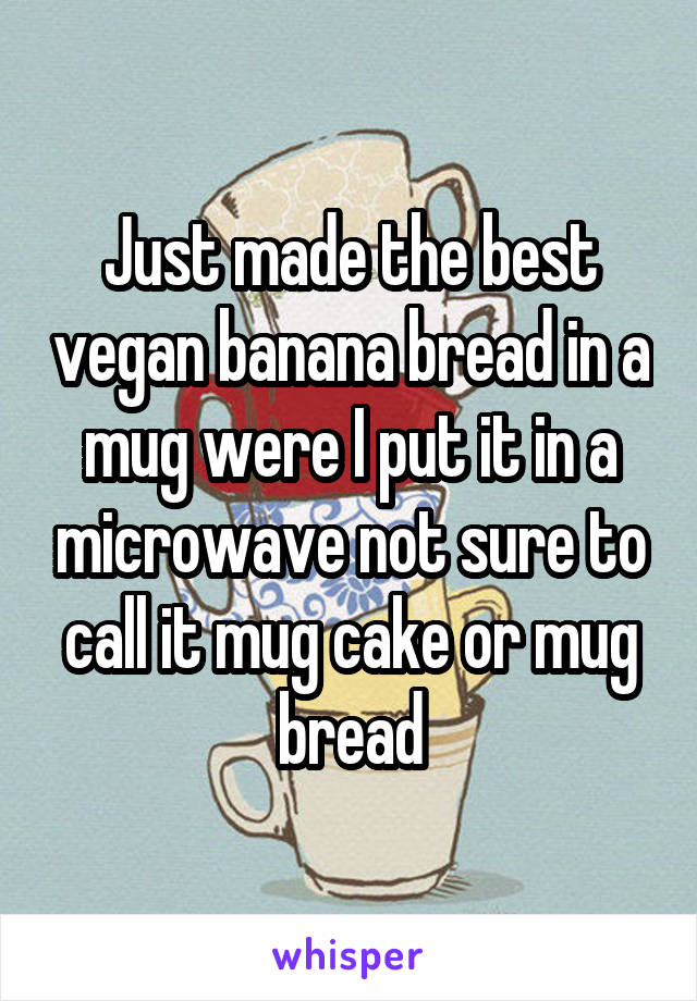 Just made the best vegan banana bread in a mug were I put it in a microwave not sure to call it mug cake or mug bread