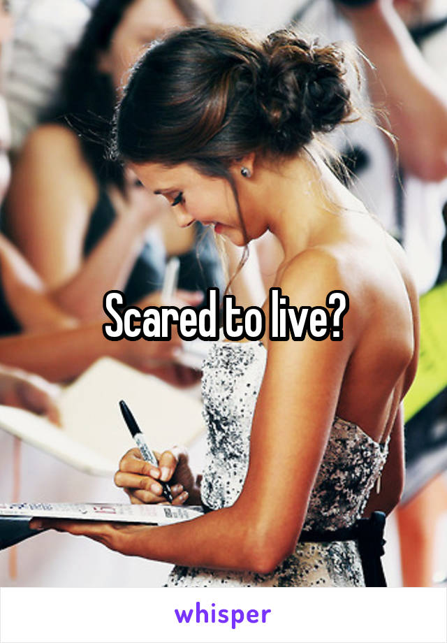 Scared to live?