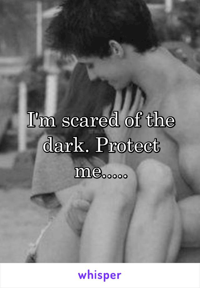 I'm scared of the dark. Protect me.....