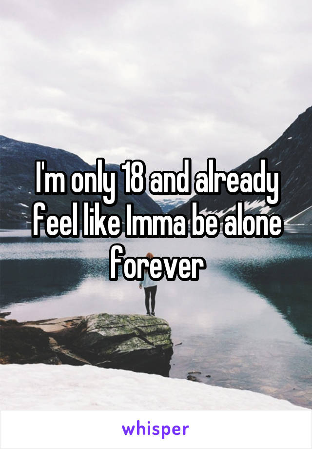 I'm only 18 and already feel like Imma be alone forever