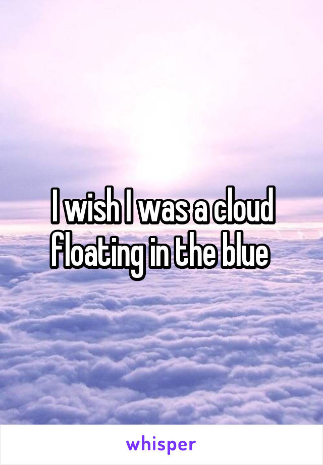 I wish I was a cloud floating in the blue 