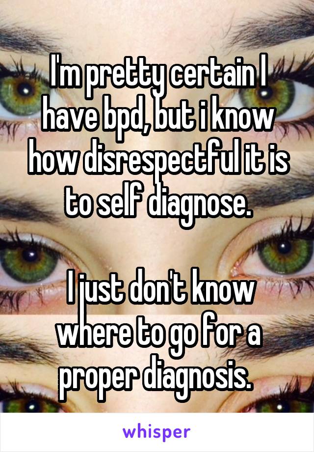 I'm pretty certain I have bpd, but i know how disrespectful it is to self diagnose.

 I just don't know where to go for a proper diagnosis. 