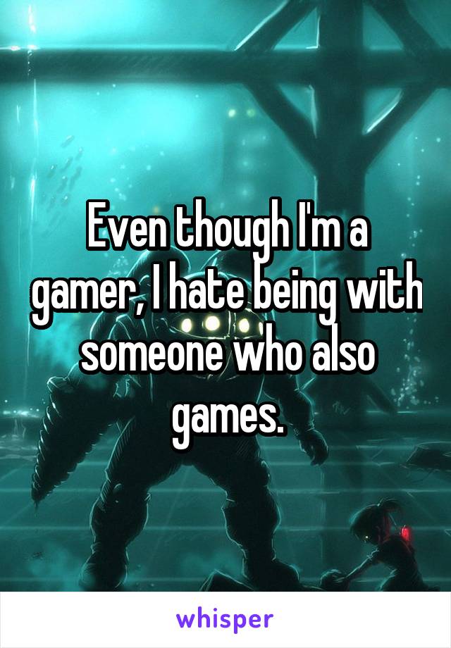 Even though I'm a gamer, I hate being with someone who also games.
