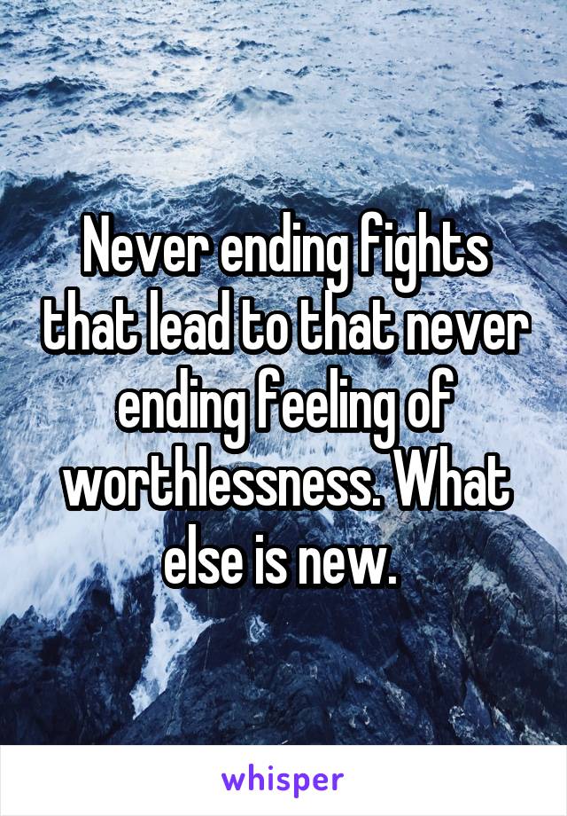 Never ending fights that lead to that never ending feeling of worthlessness. What else is new. 