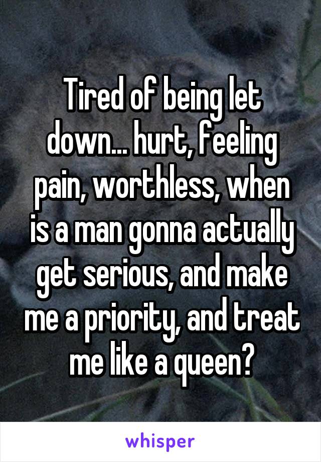 Tired of being let down... hurt, feeling pain, worthless, when is a man gonna actually get serious, and make me a priority, and treat me like a queen?