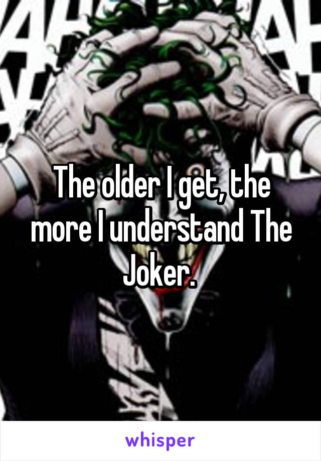 The older I get, the more I understand The Joker. 