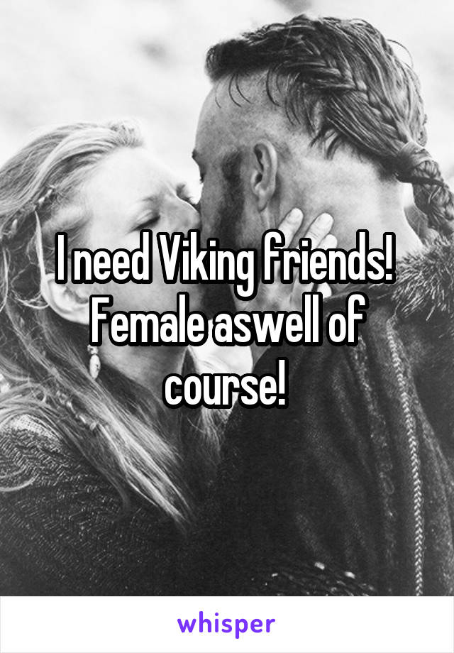 I need Viking friends! 
Female aswell of course! 