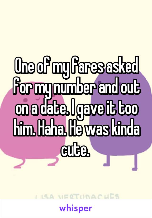 One of my fares asked for my number and out on a date. I gave it too him. Haha. He was kinda cute. 