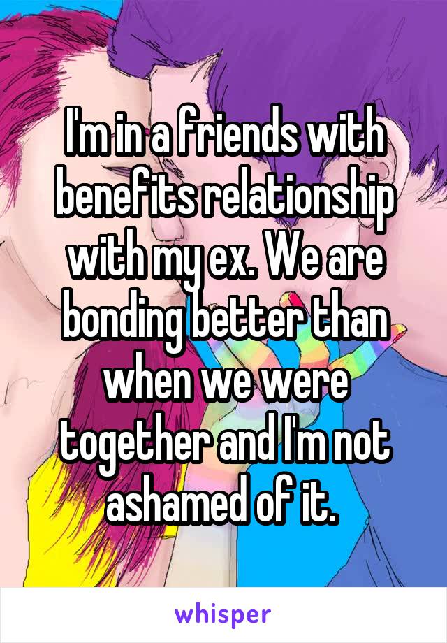 I'm in a friends with benefits relationship with my ex. We are bonding better than when we were together and I'm not ashamed of it. 