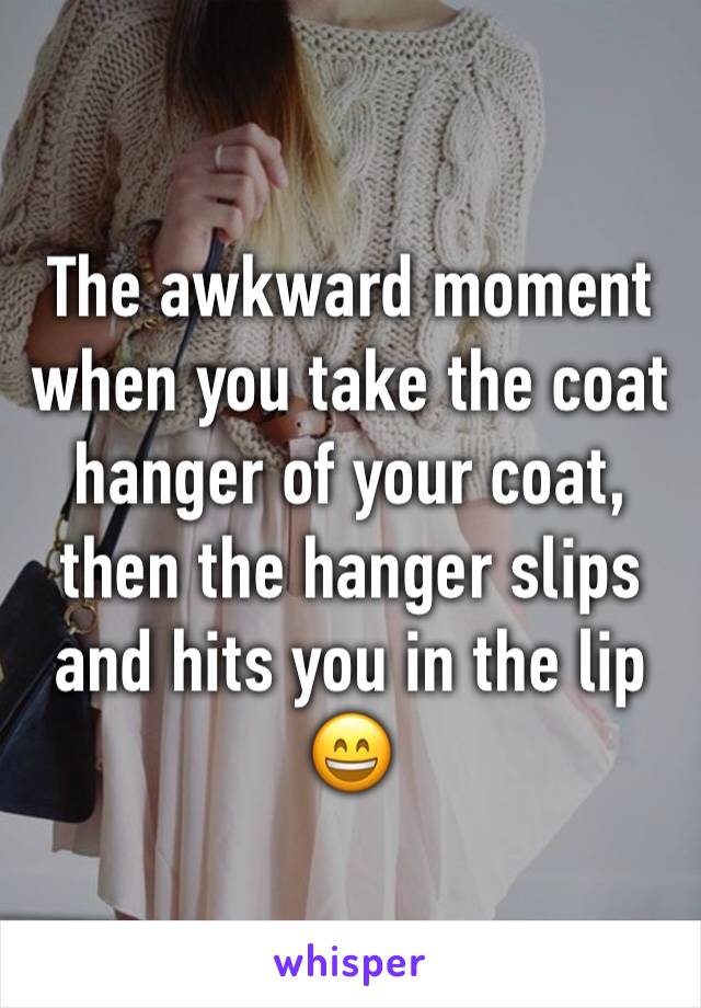 The awkward moment when you take the coat hanger of your coat, then the hanger slips and hits you in the lip 😄