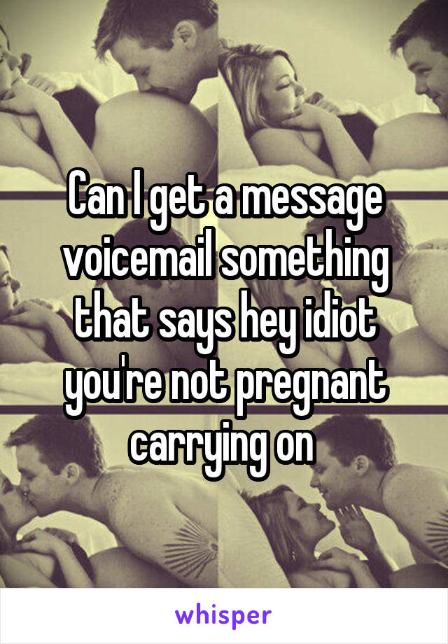 Can I get a message voicemail something that says hey idiot you're not pregnant carrying on 