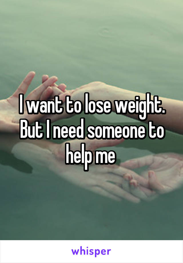 I want to lose weight. But I need someone to help me 