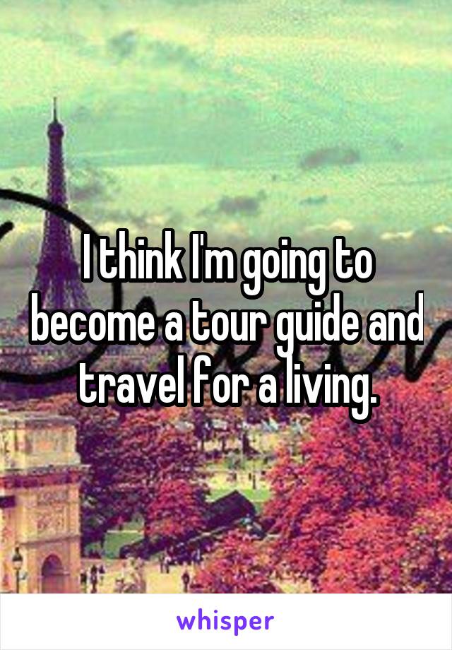 I think I'm going to become a tour guide and travel for a living.
