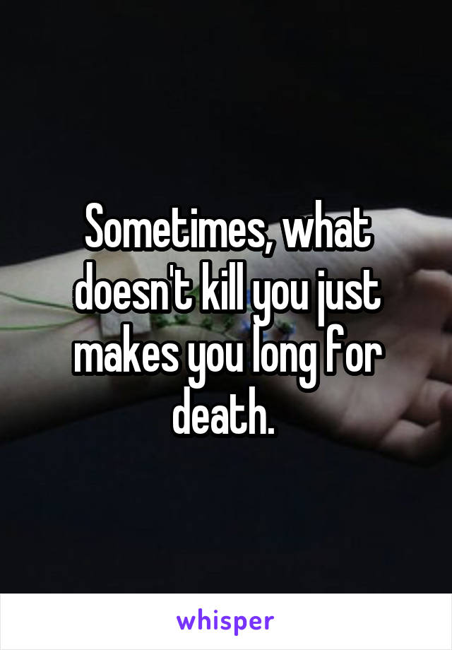 Sometimes, what doesn't kill you just makes you long for death. 