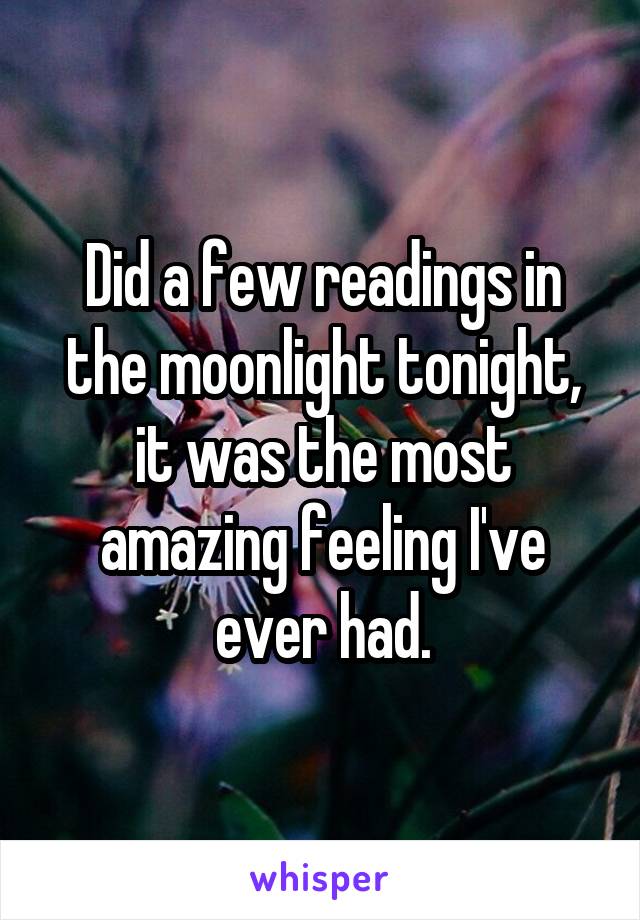 Did a few readings in the moonlight tonight, it was the most amazing feeling I've ever had.