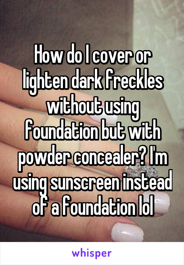 How do I cover or lighten dark freckles without using foundation but with powder concealer? I'm using sunscreen instead of a foundation lol