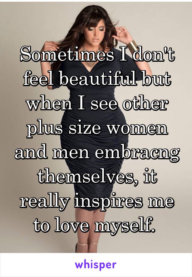 Sometimes I don't feel beautiful but when I see other plus size women and men embracng themselves, it really inspires me to love myself. 