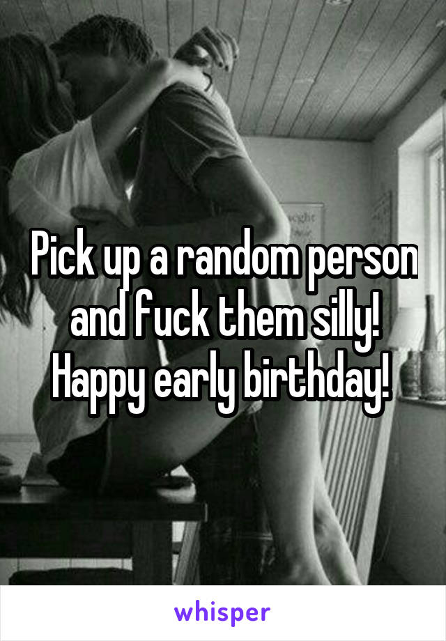 Pick up a random person and fuck them silly! Happy early birthday! 