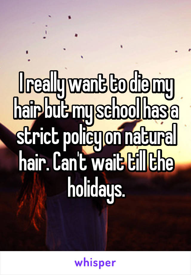 I really want to die my hair but my school has a strict policy on natural hair. Can't wait till the holidays.