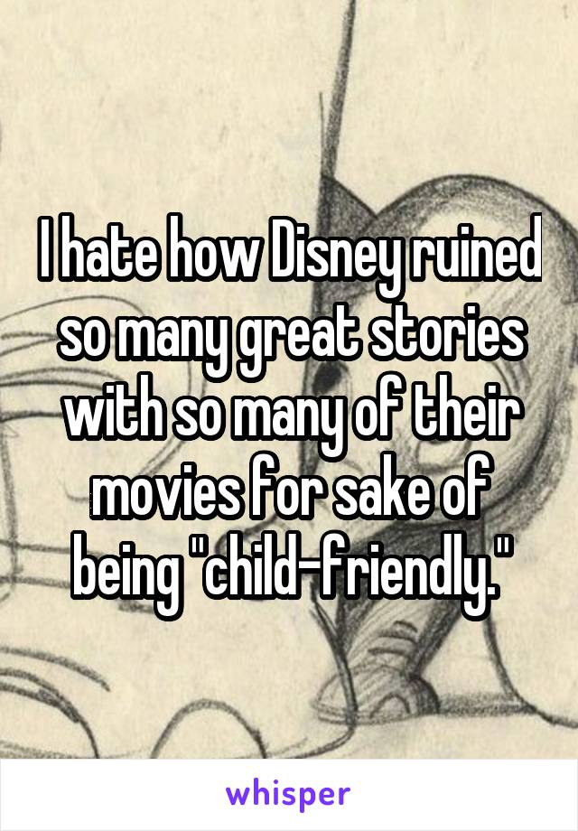 I hate how Disney ruined so many great stories with so many of their movies for sake of being "child-friendly."