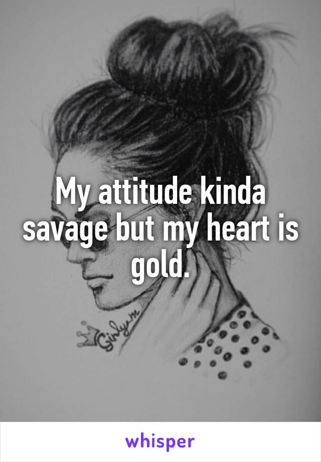 My attitude kinda savage but my heart is gold.
