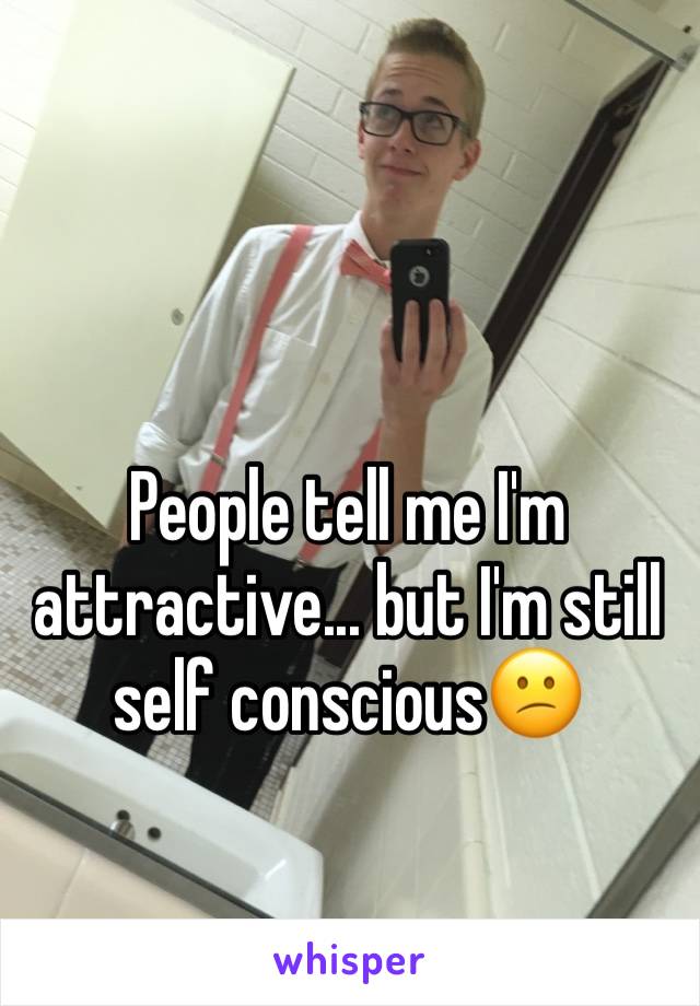 People tell me I'm attractive... but I'm still self conscious😕