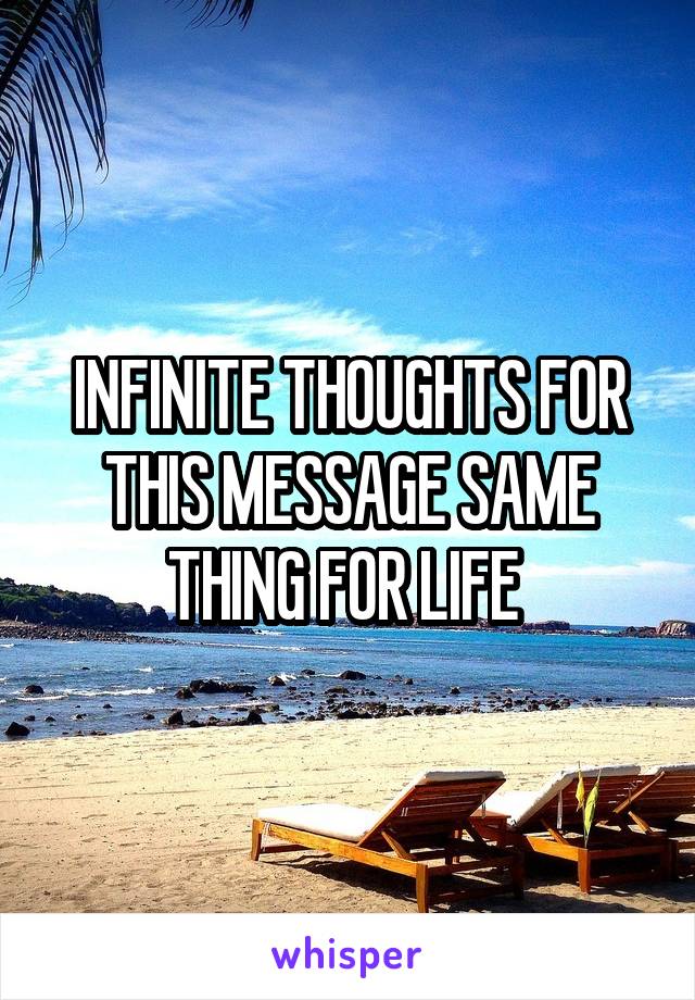 INFINITE THOUGHTS FOR THIS MESSAGE SAME THING FOR LIFE 