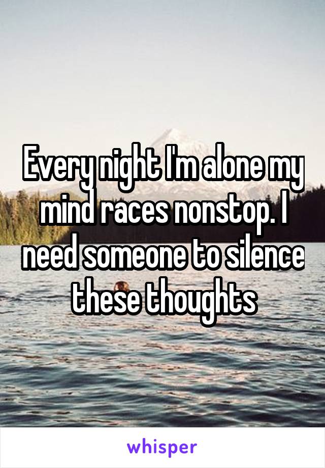 Every night I'm alone my mind races nonstop. I need someone to silence these thoughts