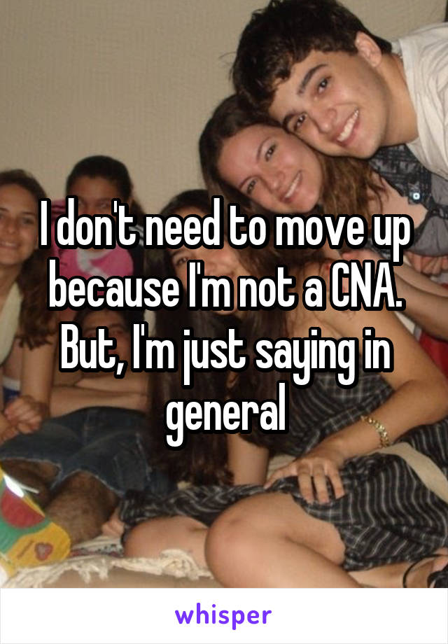 I don't need to move up because I'm not a CNA. But, I'm just saying in general
