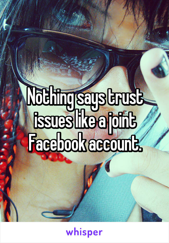 Nothing says trust issues like a joint Facebook account.
