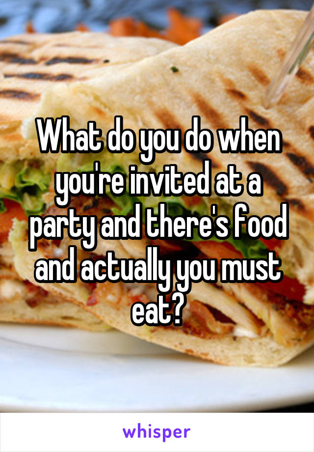 What do you do when you're invited at a party and there's food and actually you must eat?