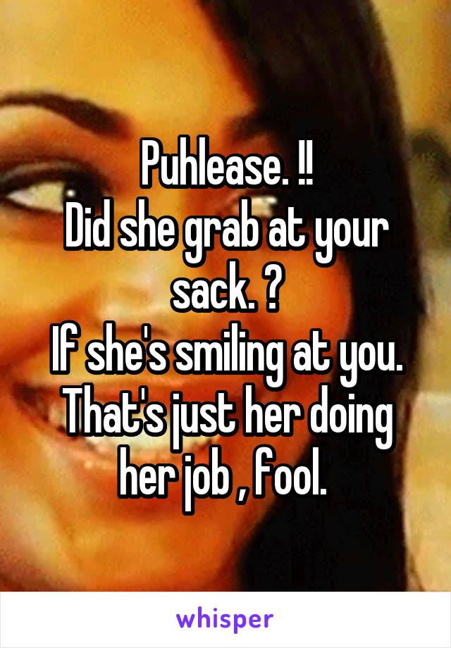 Puhlease. !!
Did she grab at your sack. ?
If she's smiling at you. That's just her doing her job , fool. 