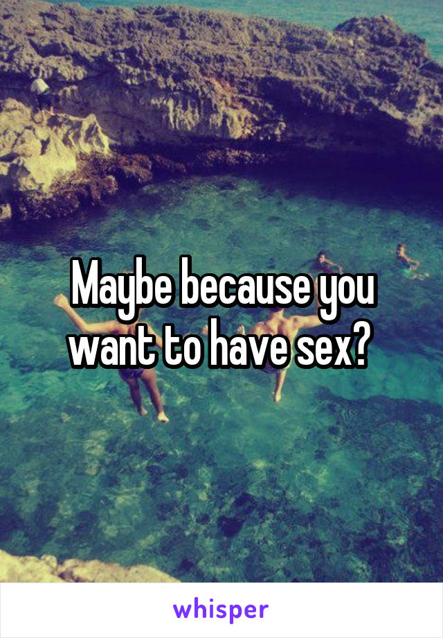 Maybe because you want to have sex? 