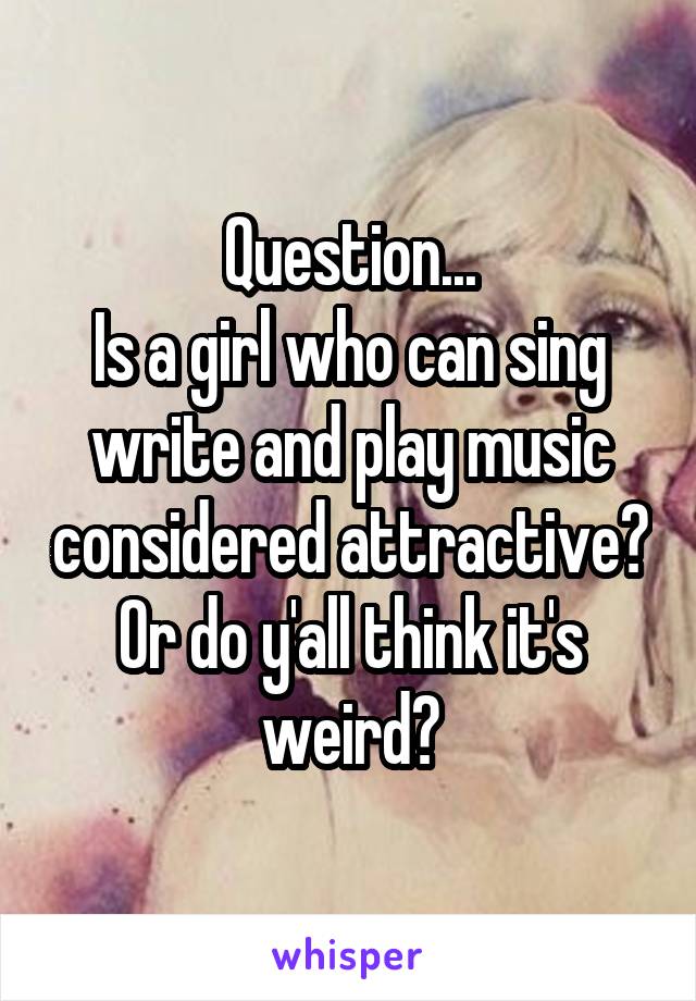 Question...
Is a girl who can sing write and play music considered attractive? Or do y'all think it's weird?