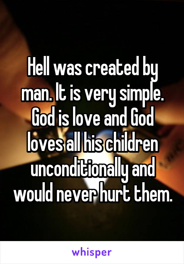 Hell was created by man. It is very simple. God is love and God loves all his children unconditionally and would never hurt them.