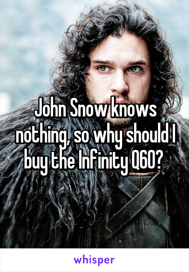 John Snow knows nothing, so why should I buy the Infinity Q60? 