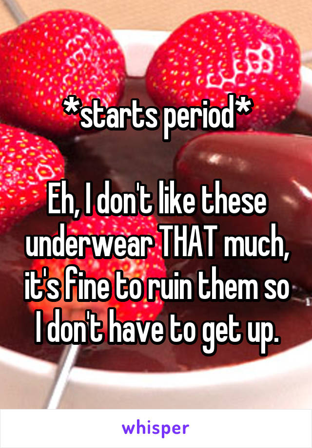 *starts period*

Eh, I don't like these underwear THAT much, it's fine to ruin them so I don't have to get up.