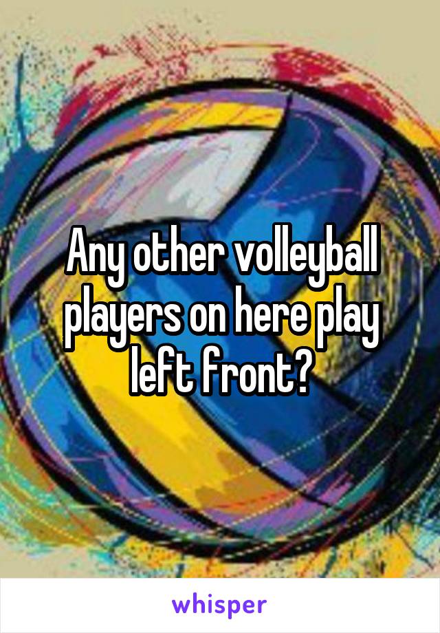 Any other volleyball players on here play left front?