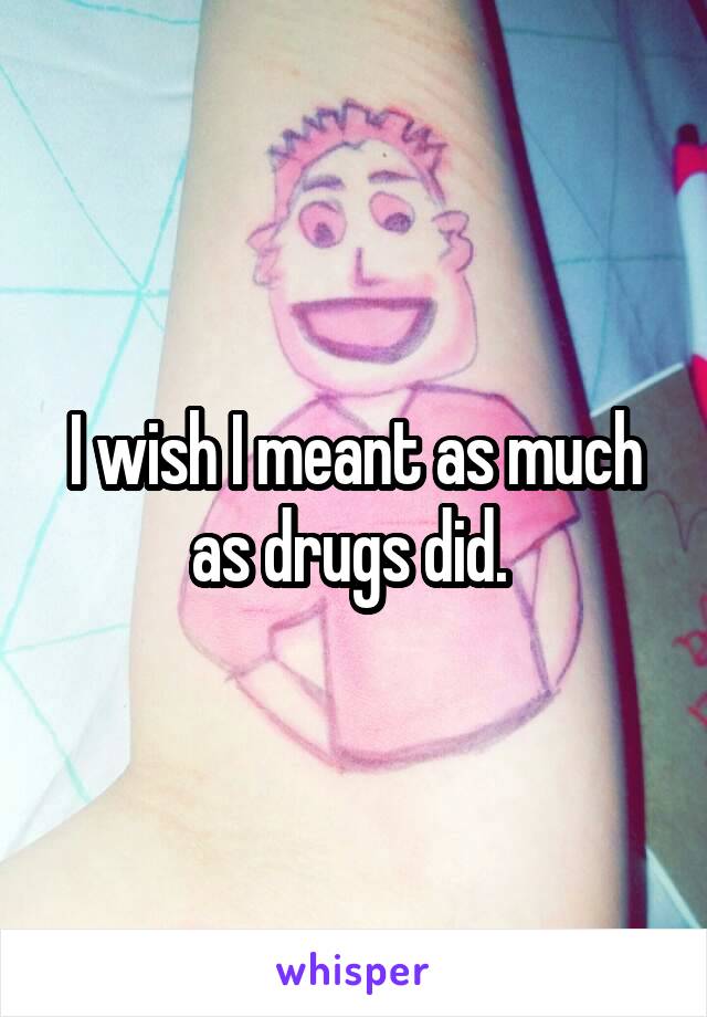 I wish I meant as much as drugs did. 