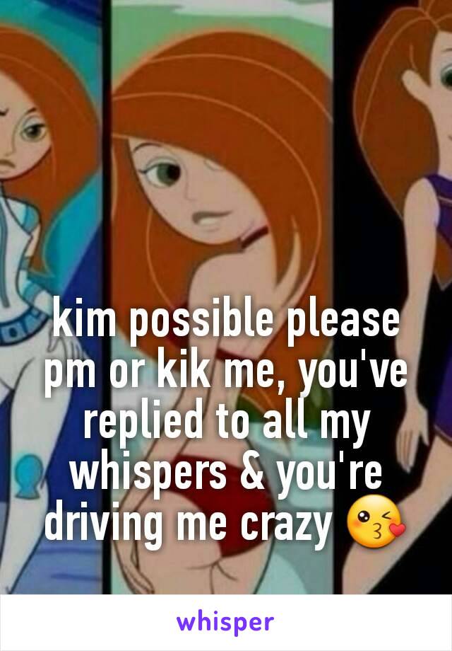 kim possible please pm or kik me, you've replied to all my whispers & you're driving me crazy 😘