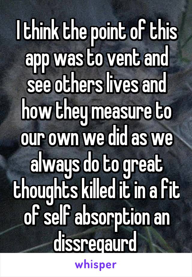 I think the point of this app was to vent and see others lives and how they measure to our own we did as we always do to great thoughts killed it in a fit of self absorption an dissregaurd 