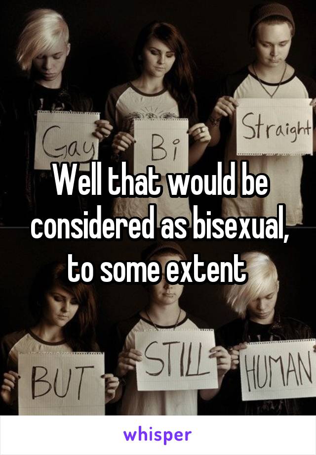 Well that would be considered as bisexual, to some extent 