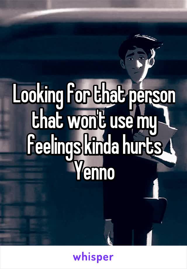 Looking for that person that won't use my feelings kinda hurts Yenno