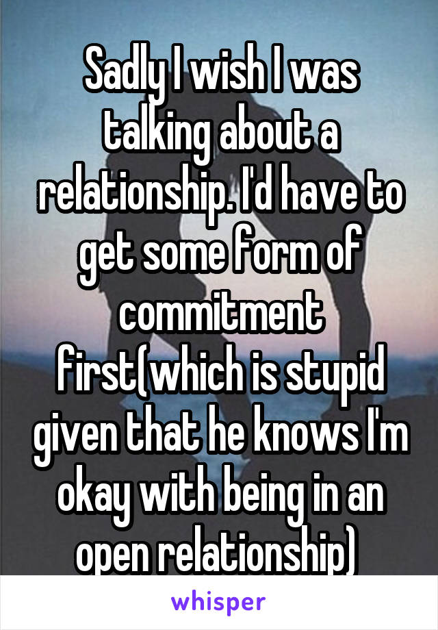 Sadly I wish I was talking about a relationship. I'd have to get some form of commitment first(which is stupid given that he knows I'm okay with being in an open relationship) 
