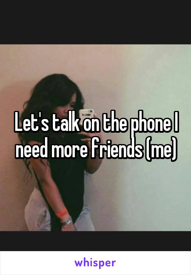 Let's talk on the phone I need more friends (me)
