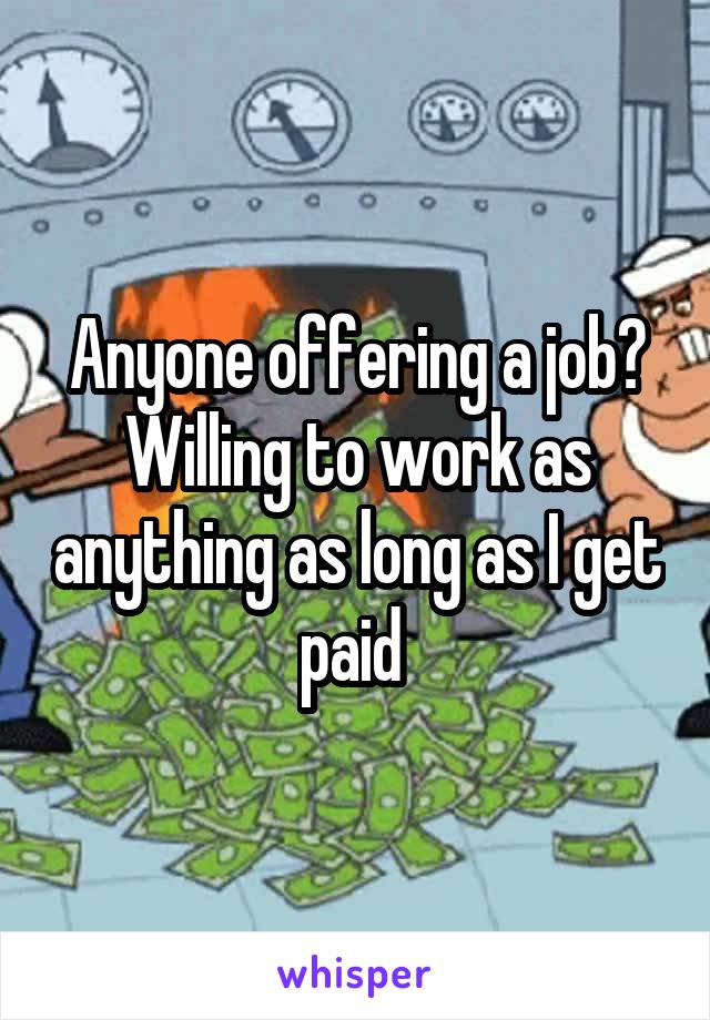 Anyone offering a job? Willing to work as anything as long as I get paid 
