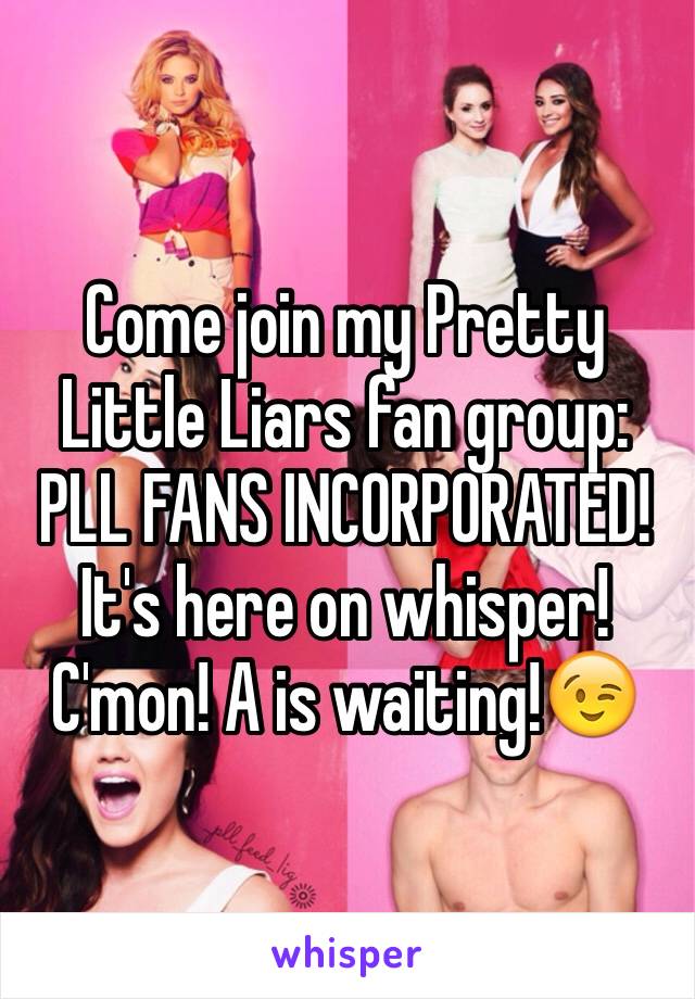 Come join my Pretty Little Liars fan group: PLL FANS INCORPORATED! It's here on whisper! C'mon! A is waiting!😉